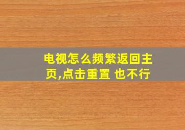 电视怎么频繁返回主页,点击重置 也不行